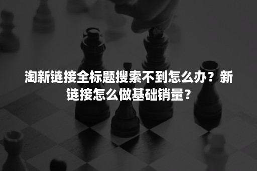 淘新链接全标题搜索不到怎么办？新链接怎么做基础销量？