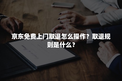 京东免费上门取退怎么操作？取退规则是什么？