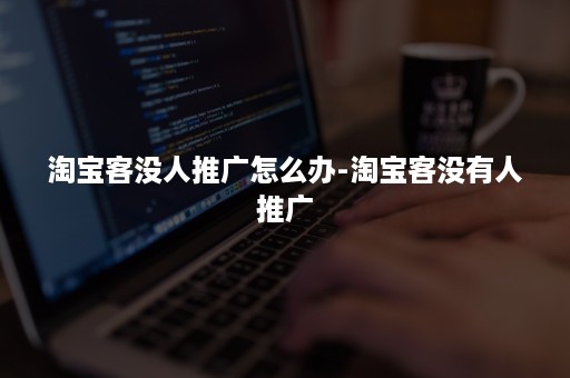 淘宝客没人推广怎么办-淘宝客没有人推广 淘宝客没人推广怎么办-淘宝客没有人推广