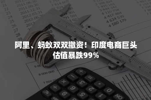 阿里、蚂蚁双双撤资！印度电商巨头估值暴跌99%