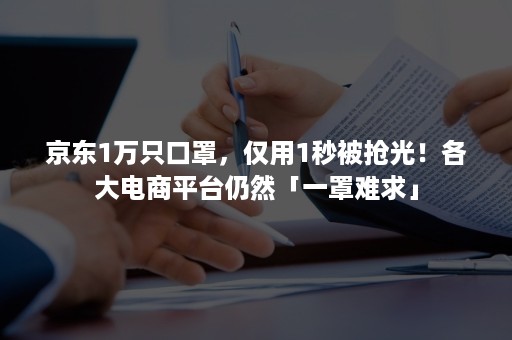 京东1万只口罩，仅用1秒被抢光！各大电商平台仍然「一罩难求」