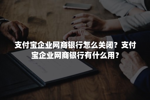支付宝企业网商银行怎么关闭？支付宝企业网商银行有什么用？