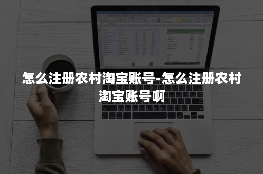 怎么注册农村淘宝账号-怎么注册农村淘宝账号啊