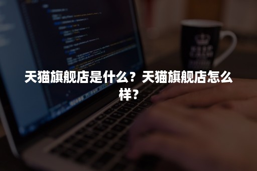 天猫旗舰店是什么？天猫旗舰店怎么样？