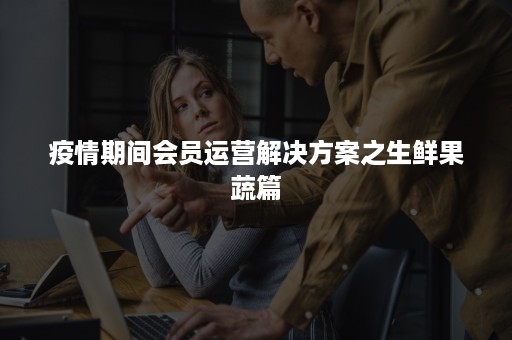 疫情期间会员运营解决方案之生鲜果蔬篇