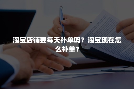 淘宝店铺要每天补单吗？淘宝现在怎么补单？