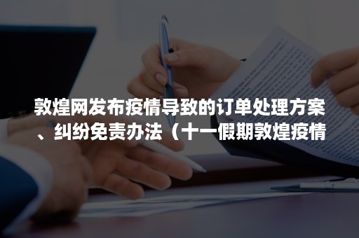 敦煌网发布疫情导致的订单处理方案、纠纷免责办法（十一假期敦煌疫情防控要求）