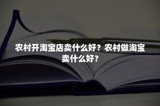 农村开淘宝店卖什么好？农村做淘宝卖什么好？