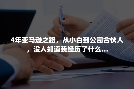 4年亚马逊之路，从小白到公司合伙人，没人知道我经历了什么...