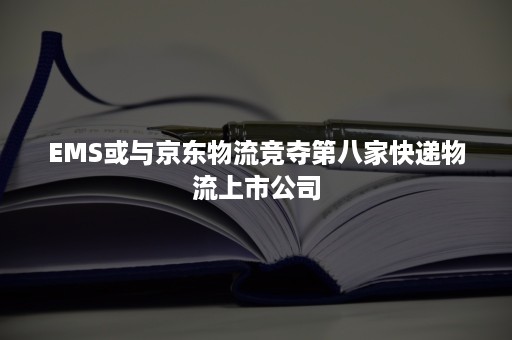 EMS或与京东物流竞夺第八家快递物流上市公司