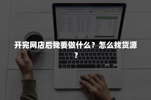 开完网店后我要做什么？怎么找货源？