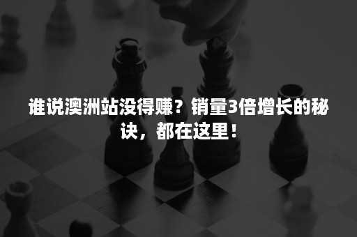 谁说澳洲站没得赚？销量3倍增长的秘诀，都在这里！