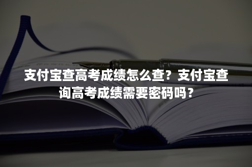 支付宝查高考成绩怎么查？支付宝查询高考成绩需要密码吗？