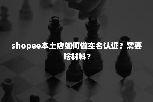 shopee本土店如何做实名认证?需要啥材料? shopee本土店如何做实名认证?需要啥材料?