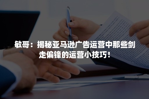 敏哥:揭秘亚马逊广告运营中那些剑走偏锋的运营小技巧! 敏哥:揭秘亚马逊广告运营中那些剑走偏锋的运营小技巧!