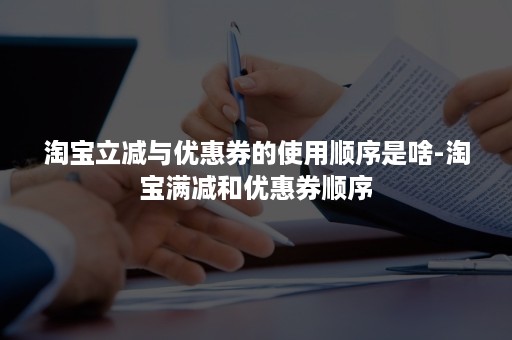 淘宝立减与优惠券的使用顺序是啥-淘宝满减和优惠券顺序