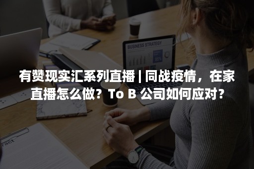 有赞现实汇系列直播 | 同战疫情，在家直播怎么做？To B 公司如何应对？