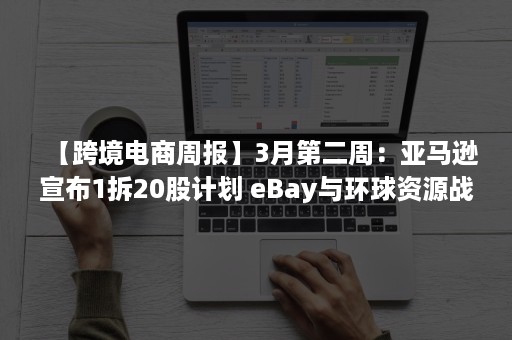 【跨境电商周报】3月第二周：亚马逊宣布1拆20股计划 eBay与环球资源战略合作 TikTok电商东南亚新市场将开放