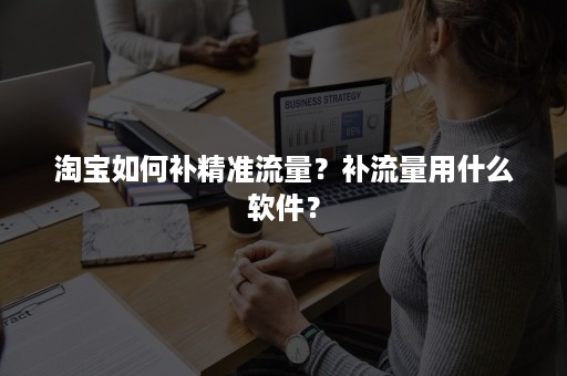 淘宝如何补精准流量？补流量用什么软件？