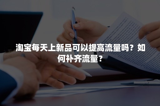 淘宝每天上新品可以提高流量吗？如何补齐流量？