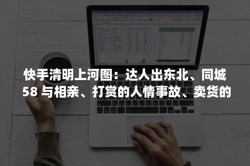快手清明上河图：达人出东北、同城 58 与相亲、打赏的人情事故、卖货的档口老板