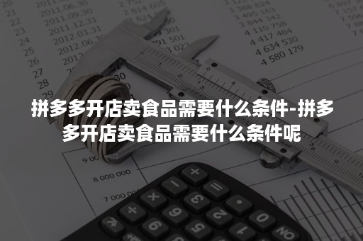 拼多多开店卖食品需要什么条件-拼多多开店卖食品需要什么条件呢