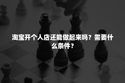 淘宝开个人店还能做起来吗？需要什么条件？