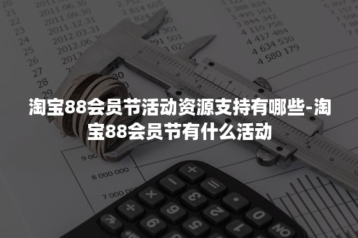 淘宝88会员节活动资源支持有哪些-淘宝88会员节有什么活动