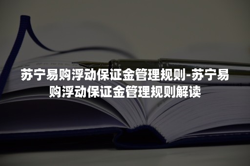 苏宁易购浮动保证金管理规则-苏宁易购浮动保证金管理规则解读