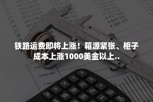 铁路运费即将上涨！箱源紧张、柜子成本上涨1000美金以上..