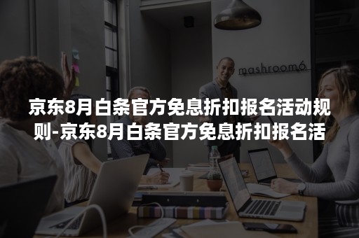 京东8月白条官方免息折扣报名活动规则-京东8月白条官方免息折扣报名活动规则是什么