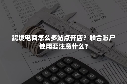 跨境电商怎么多站点开店？联合账户使用要注意什么？