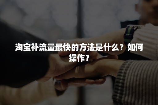 淘宝补流量最快的方法是什么？如何操作？