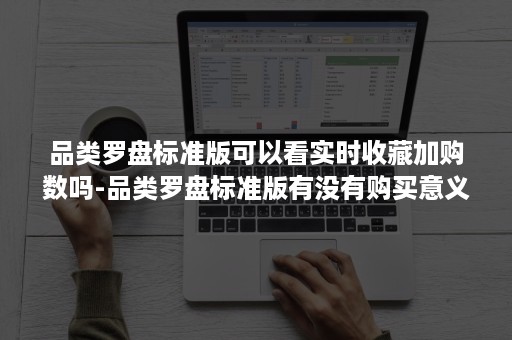 品类罗盘标准版可以看实时收藏加购数吗-品类罗盘标准版有没有购买意义