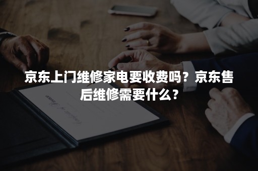 京东上门维修家电要收费吗？京东售后维修需要什么？