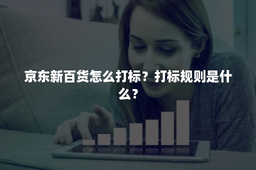 京东新百货怎么打标？打标规则是什么？