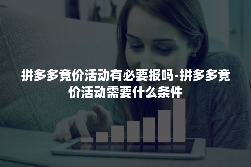 拼多多竞价活动有必要报吗-拼多多竞价活动需要什么条件