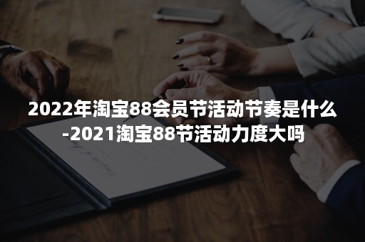 2022年淘宝88会员节活动节奏是什么-2021淘宝88节活动力度大吗