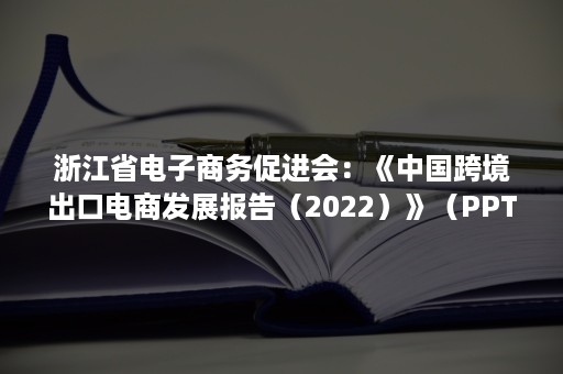 浙江省电子商务促进会：《中国跨境出口电商发展报告（2022）》（PPT）