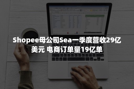 Shopee母公司Sea一季度营收29亿美元 电商订单量19亿单