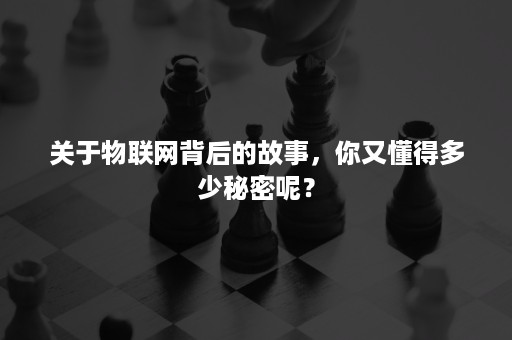 关于物联网背后的故事，你又懂得多少秘密呢？