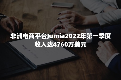 非洲电商平台Jumia2022年第一季度收入达4760万美元