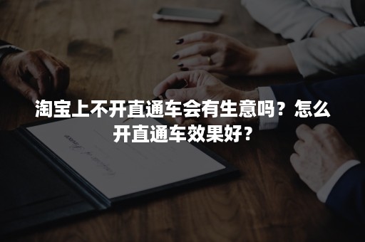 淘宝上不开直通车会有生意吗？怎么开直通车效果好？