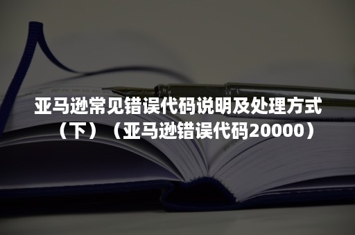 亚马逊常见错误代码说明及处理方式（下）（亚马逊错误代码20000）