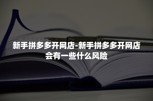 新手拼多多开网店-新手拼多多开网店会有一些什么风险