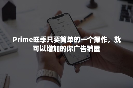 Prime旺季只要简单的一个操作，就可以增加的你广告销量