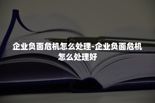 企业负面危机怎么处理-企业负面危机怎么处理好