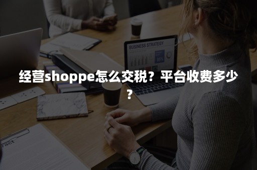 经营shoppe怎么交税？平台收费多少？