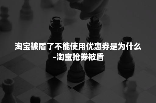 淘宝被盾了不能使用优惠券是为什么-淘宝抢券被盾