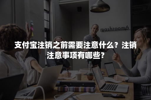 支付宝注销之前需要注意什么？注销注意事项有哪些？